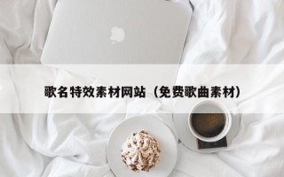 南充歌名特效素材网站（免费歌曲素材）